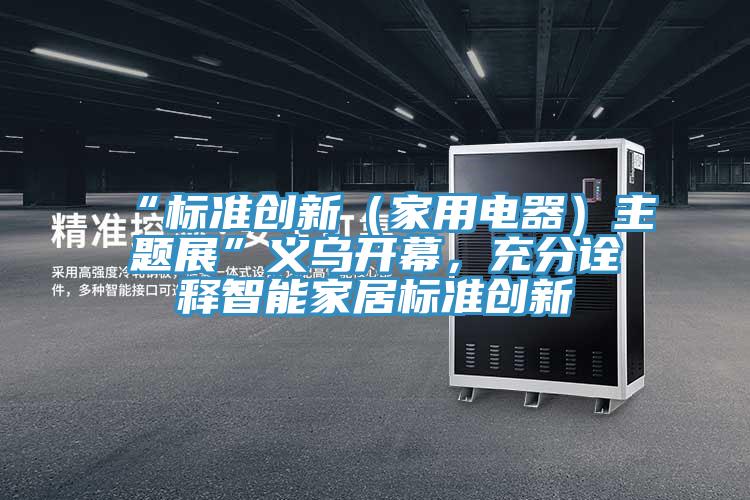 “標準創新（家用電器）主題展”義烏開幕，充分詮釋智能家居標準創新