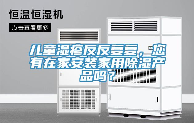 兒童濕疹反反復復，您有在家安裝家用除濕產品嗎？