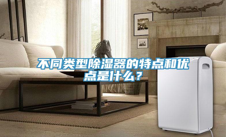 不同類型除濕器的特點和優點是什么？