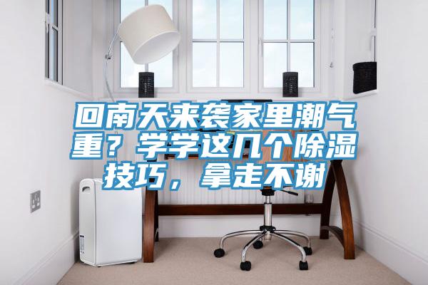 回南天來襲家里潮氣重？學學這幾個除濕技巧，拿走不謝