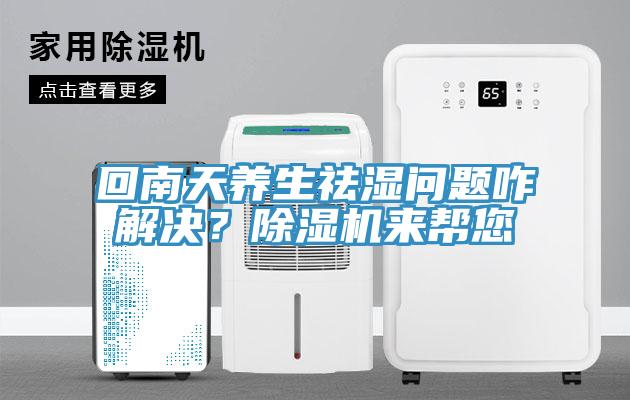 回南天養(yǎng)生祛濕問(wèn)題咋解決？除濕機(jī)來(lái)幫您