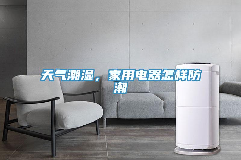 天氣潮濕,家用電器怎樣防潮
