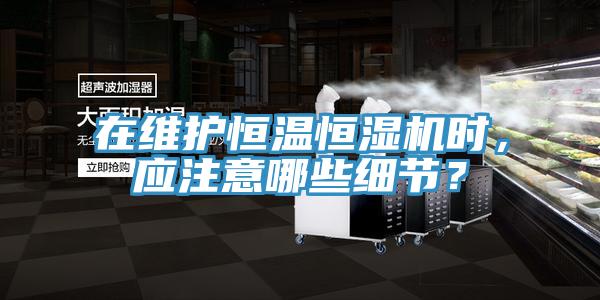 在維護恒溫恒濕機時，應注意哪些細節？