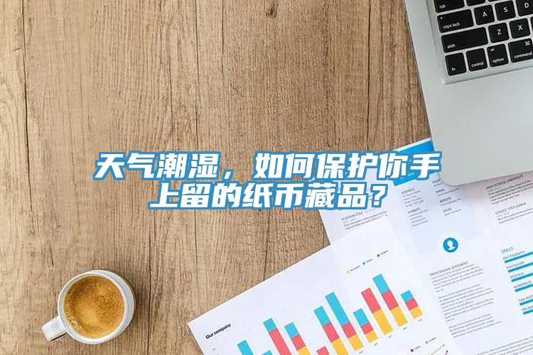 天氣潮濕,如何保護你手上留的紙幣藏品?