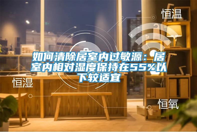如何清除居室內(nèi)過敏源:居室內(nèi)相對濕度保持在55%以下較適宜