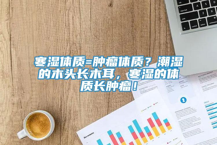 寒濕體質(zhì)=腫瘤體質(zhì)？潮濕的木頭長木耳，寒濕的體質(zhì)長腫瘤！