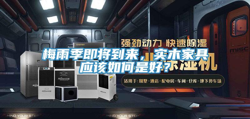 梅雨季即將到來，實木家具應(yīng)該如何是好？