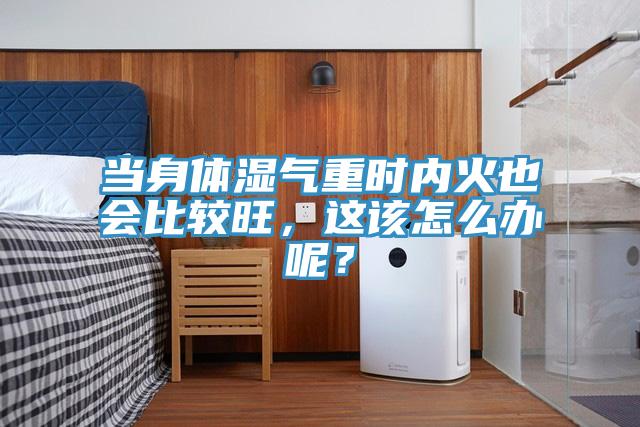 當身體濕氣重時內火也會比較旺,這該怎么辦呢?