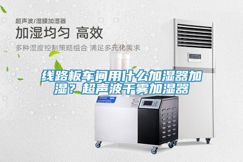線路板車(chē)間用什么加濕器加濕?超聲波干霧加濕器
