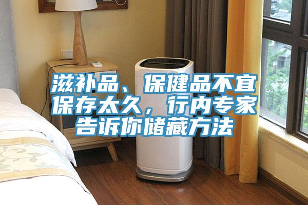 滋補(bǔ)品、保健品不宜保存太久，行內(nèi)專(zhuān)家告訴你儲(chǔ)藏方法