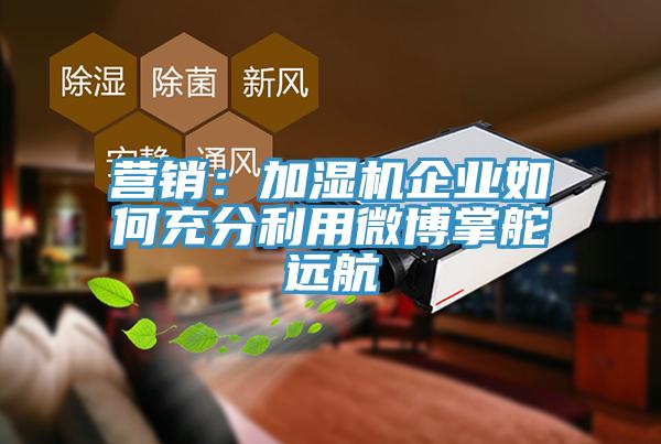 營(yíng)銷:加濕機(jī)企業(yè)如何充分利用微博掌舵遠(yuǎn)航