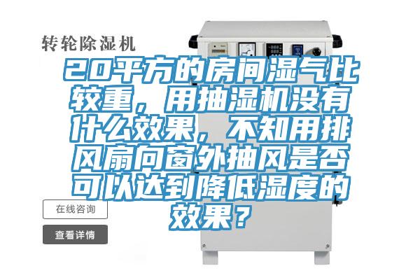 20平方的房間濕氣比較重，用抽濕機(jī)沒有什么效果，不知用排風(fēng)扇向窗外抽風(fēng)是否可以達(dá)到降低濕度的效果？
