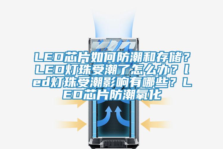 LED芯片如何防潮和存儲？LED燈珠受潮了怎么辦？led燈珠受潮影響有哪些？LED芯片防潮氧化
