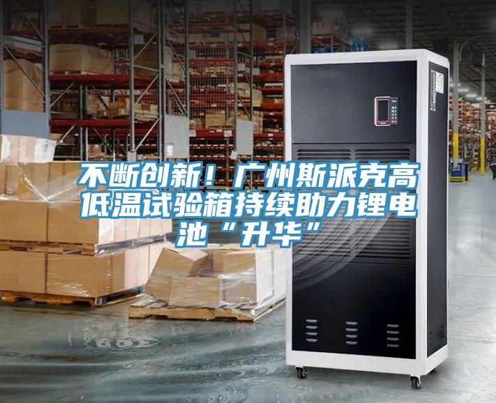 不斷創(chuàng)新!廣州斯派克高低溫試驗箱持續(xù)助力鋰電池“升華”