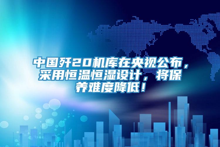中國(guó)殲20機(jī)庫(kù)在央視公布，采用恒溫恒濕設(shè)計(jì)，將保養(yǎng)難度降低！