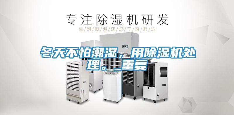 冬天不怕潮濕，用除濕機(jī)處理。_重復(fù)
