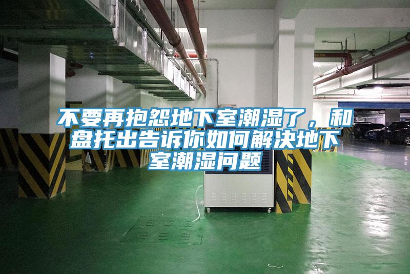 不要再抱怨地下室潮濕了,和盤托出告訴你如何解決地下室潮濕問題