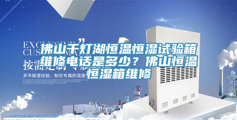 佛山千燈湖恒溫恒濕試驗箱維修電話是多少？佛山恒溫恒濕箱維修