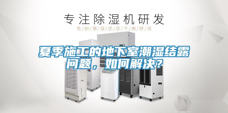 夏季施工的地下室潮濕結露問題，如何解決？