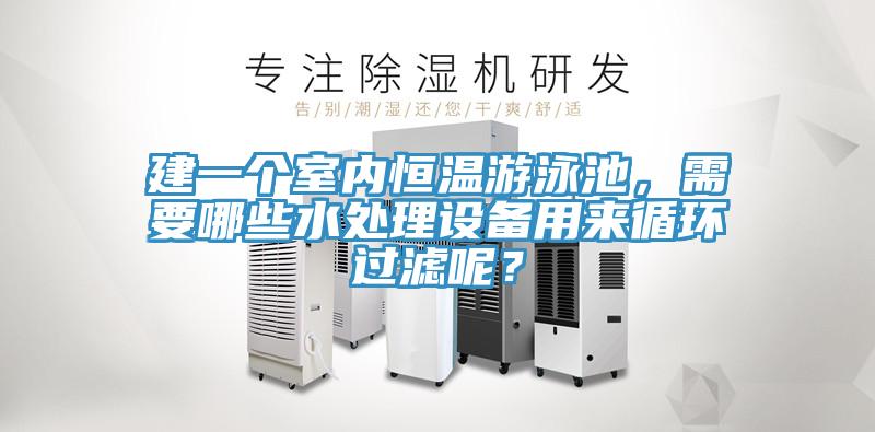 建一個室內(nèi)恒溫游泳池，需要哪些水處理設(shè)備用來循環(huán)過濾呢？