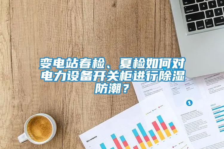 變電站春檢、夏檢如何對(duì)電力設(shè)備開關(guān)柜進(jìn)行除濕防潮？