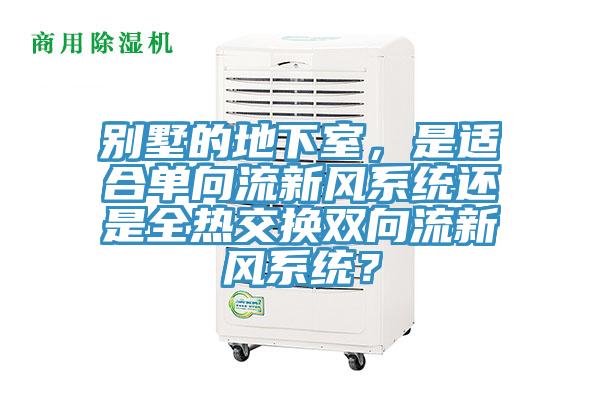 別墅的地下室，是適合單向流新風系統還是全熱交換雙向流新風系統？