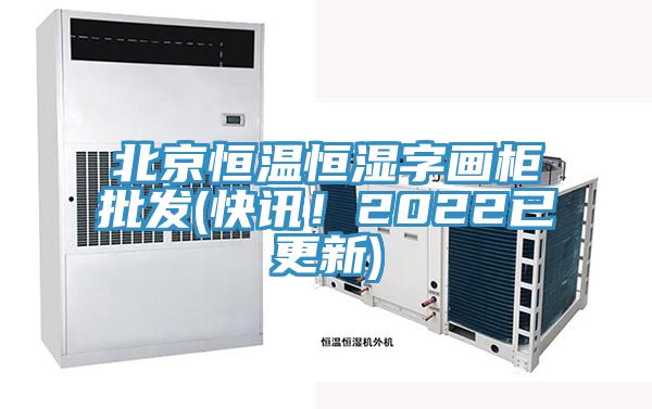 北京恒溫恒濕字畫柜批發(快訊！2022已更新)