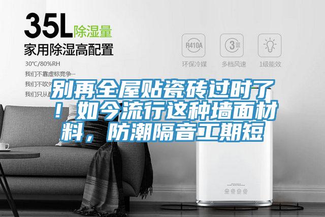 別再全屋貼瓷磚過時(shí)了！如今流行這種墻面材料，防潮隔音工期短