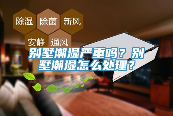 別墅潮濕嚴重嗎？別墅潮濕怎么處理？