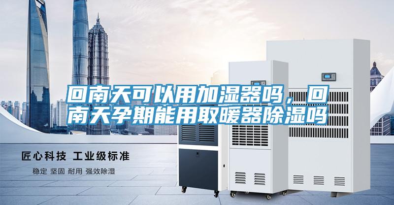 回南天可以用加濕器嗎，回南天孕期能用取暖器除濕嗎