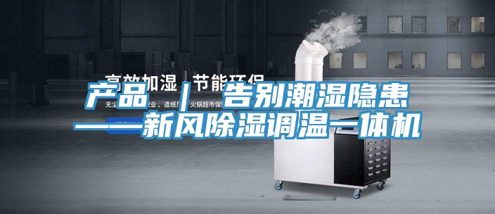 產(chǎn)品 | 告別潮濕隱患——新風(fēng)除濕調(diào)溫一體機(jī)