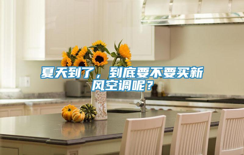 夏天到了，到底要不要買新風空調呢？