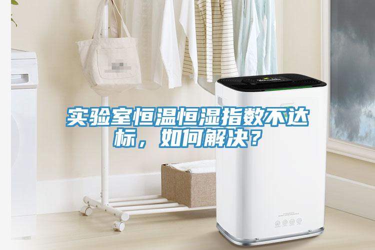 實驗室恒溫恒濕指數不達標，如何解決？