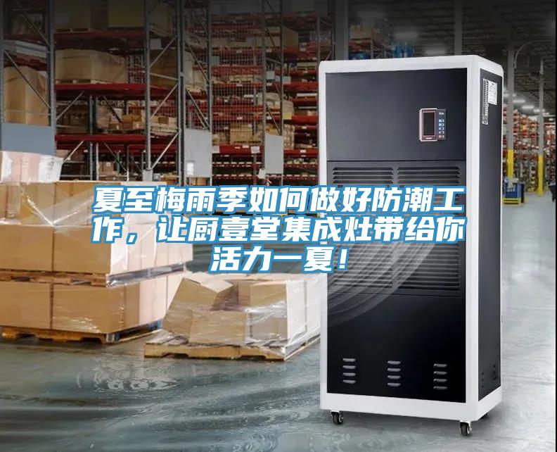 夏至梅雨季如何做好防潮工作，讓廚壹堂集成灶帶給你活力一夏！