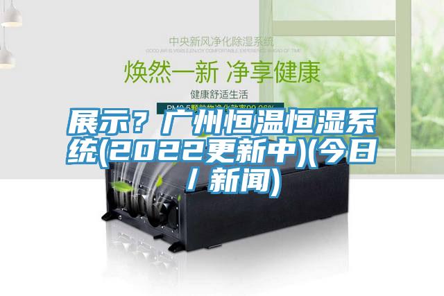 展示？廣州恒溫恒濕系統(2022更新中)(今日／新聞)