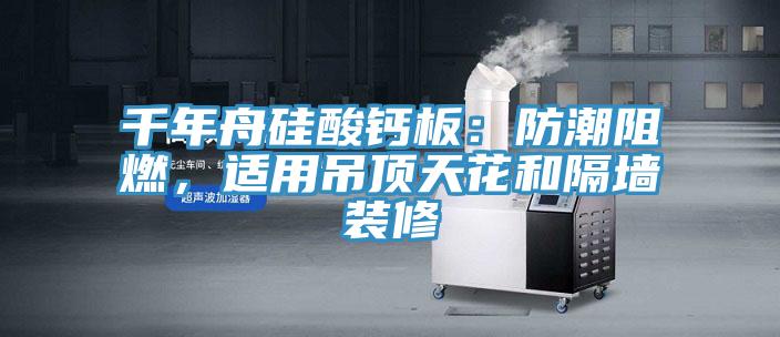 千年舟硅酸鈣板：防潮阻燃，適用吊頂天花和隔墻裝修