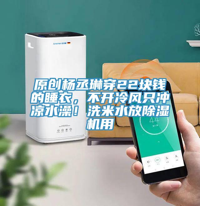原創楊丞琳穿22塊錢的睡衣，不開冷風只沖涼水澡！洗米水放除濕機用