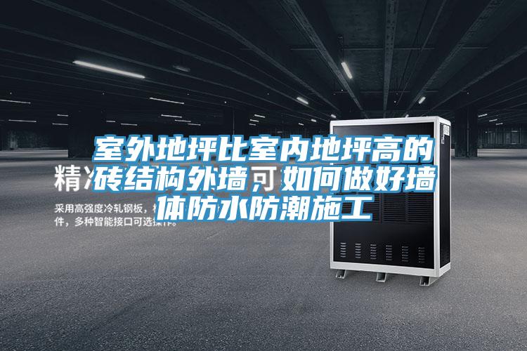 室外地坪比室內地坪高的磚結構外墻，如何做好墻體防水防潮施工