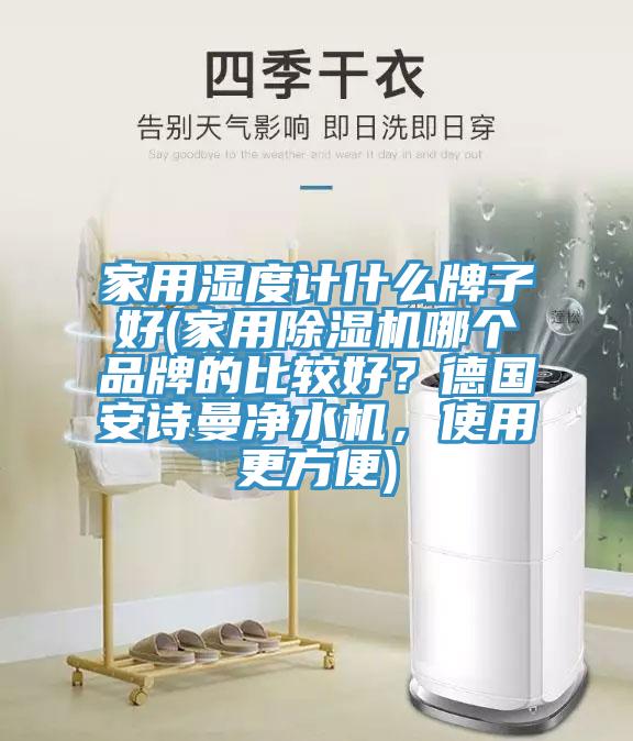 家用濕度計(jì)什么牌子好(家用除濕機(jī)哪個(gè)品牌的比較好？德國安詩曼凈水機(jī)，使用更方便)