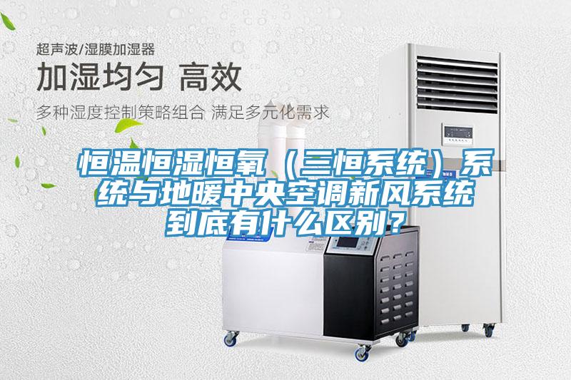 恒溫恒濕恒氧（三恒系統(tǒng)）系統(tǒng)與地暖中央空調(diào)新風系統(tǒng)到底有什么區(qū)別？