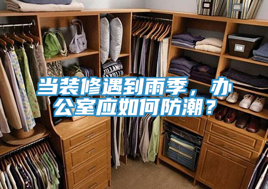 當(dāng)裝修遇到雨季，辦公室應(yīng)如何防潮？