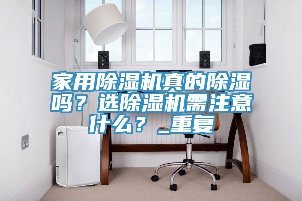 家用除濕機(jī)真的除濕嗎？選除濕機(jī)需注意什么？_重復(fù)
