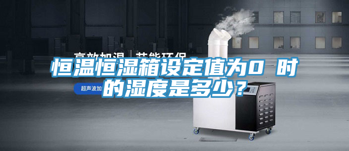 恒溫恒濕箱設定值為0℃時的濕度是多少？