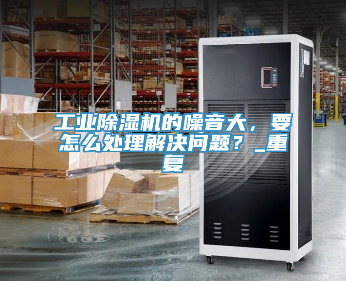 工業除濕機的噪音大，要怎么處理解決問題？_重復