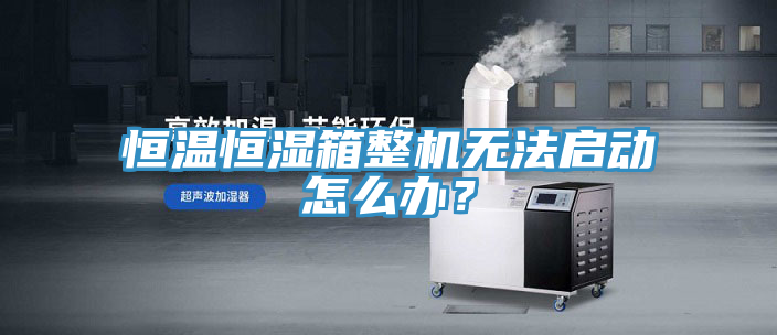 恒溫恒濕箱整機無法啟動怎么辦？