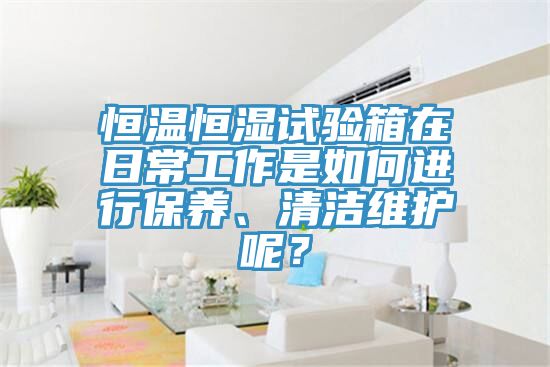 恒溫恒濕試驗箱在日常工作是如何進行保養(yǎng)、清潔維護呢？