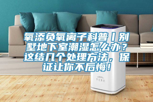 氧添負氧離子科普丨別墅地下室潮濕怎么辦？這結幾個處理方法，保證讓你不后悔！
