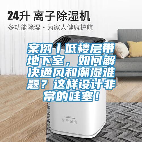 案例丨低樓層帶地下室，如何解決通風(fēng)和潮濕難題？這樣設(shè)計非常的哇塞！