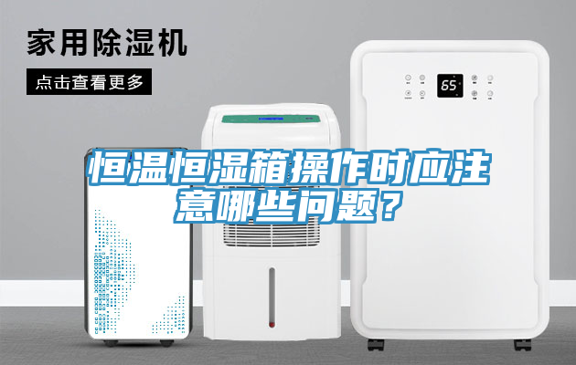 恒溫恒濕箱操作時應注意哪些問題？