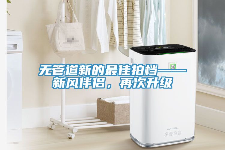 無管道新的最佳拍檔——新風(fēng)伴侶，再次升級(jí)